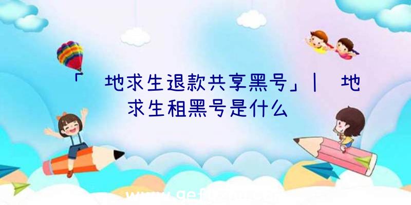 「绝地求生退款共享黑号」|绝地求生租黑号是什么